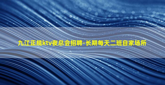 九江正规ktv夜总会招聘-长期每天二班自家场所