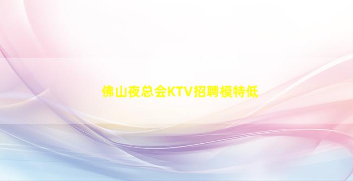 佛山夜总会KTV招聘模特低