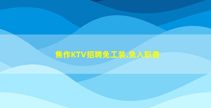 焦作KTV招聘免工装.免入职费